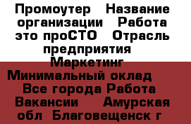 Промоутер › Название организации ­ Работа-это проСТО › Отрасль предприятия ­ Маркетинг › Минимальный оклад ­ 1 - Все города Работа » Вакансии   . Амурская обл.,Благовещенск г.